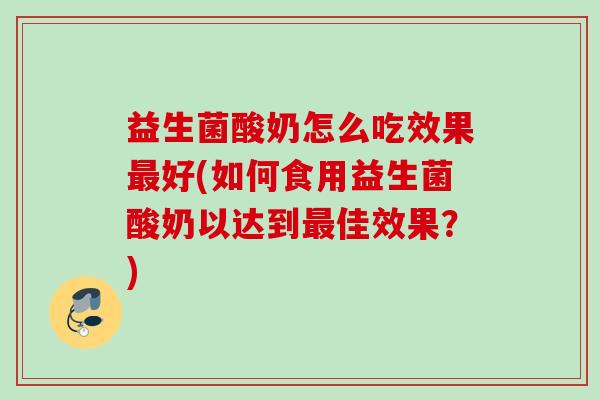 益生菌酸奶怎么吃效果好(如何食用益生菌酸奶以达到佳效果？)