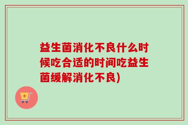 益生菌什么时候吃合适的时间吃益生菌缓解)