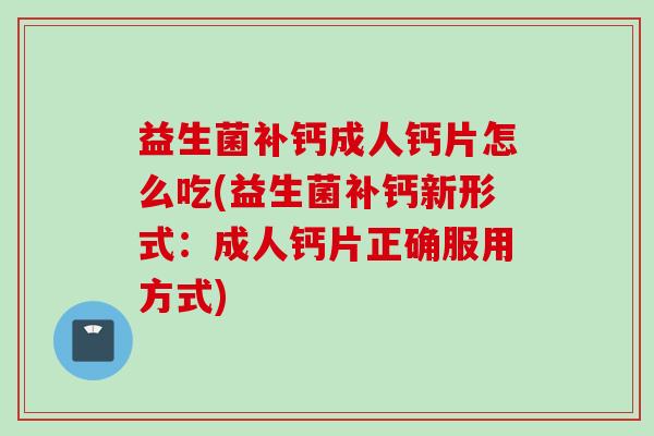 益生菌补钙成人钙片怎么吃(益生菌补钙新形式：成人钙片正确服用方式)
