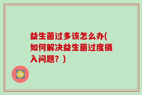 益生菌过多该怎么办(如何解决益生菌过度摄入问题？)