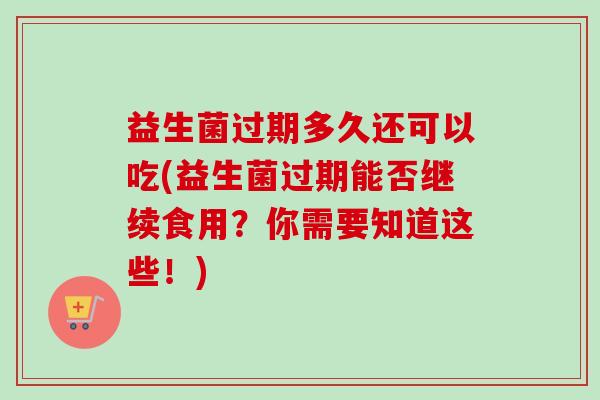 益生菌过期多久还可以吃(益生菌过期能否继续食用？你需要知道这些！)