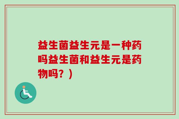 益生菌益生元是一种药吗益生菌和益生元是吗?) 益生菌益生元是一种药吗益生菌和益生元是吗?)