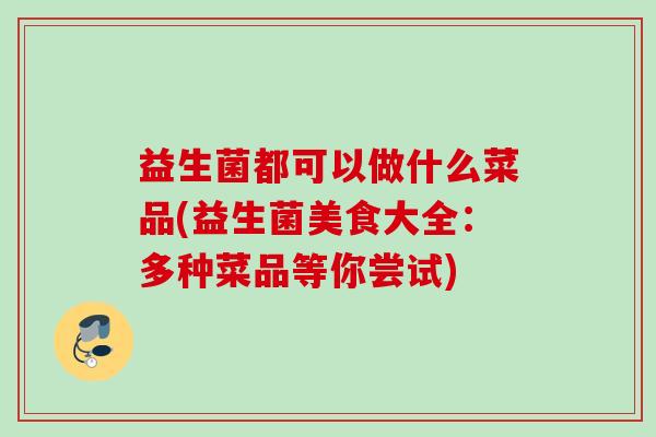 益生菌都可以做什么菜品(益生菌美食大全：多种菜品等你尝试)