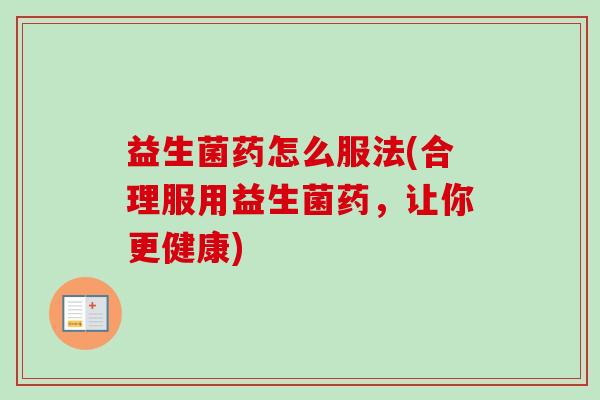 益生菌药怎么服法(合理服用益生菌药,让你更健康) 益生菌药怎么服法(合理服用益生菌药,让你更健康)