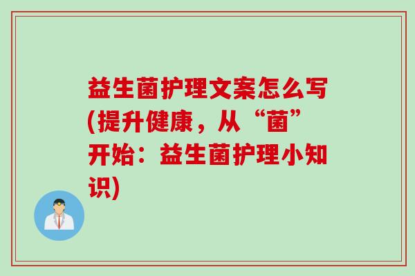 益生菌护理文案怎么写(提升健康，从“菌”开始：益生菌护理小知识)