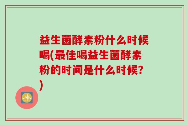 益生菌酵素粉什么时候喝(佳喝益生菌酵素粉的时间是什么时候？)