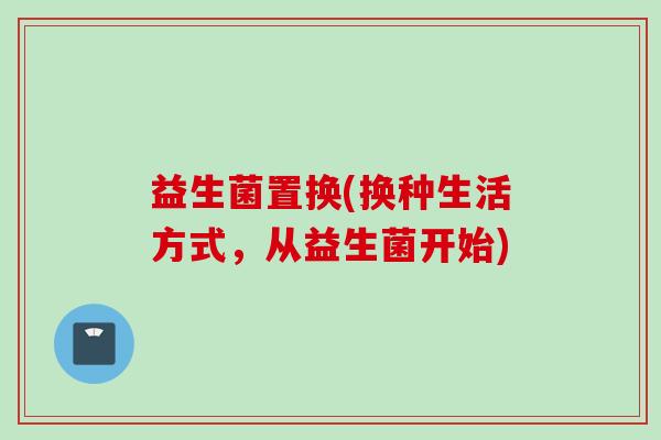 益生菌置换(换种生活方式，从益生菌开始)