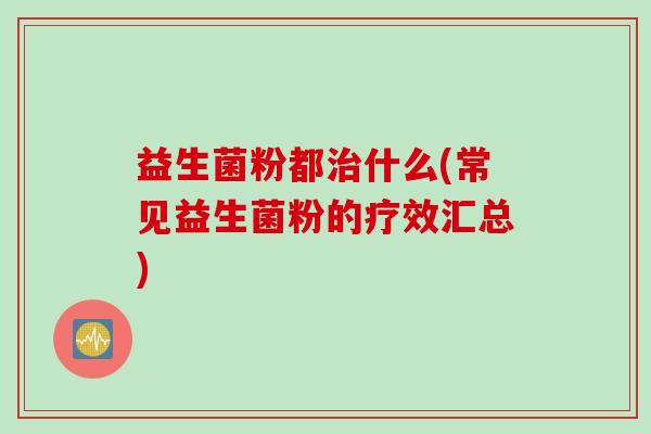 益生菌粉都什么(常见益生菌粉的疗效汇总) 益生菌粉都什么(常见益生菌粉的疗效汇总)