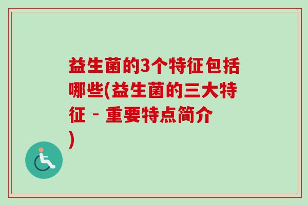 益生菌的3个特征包括哪些(益生菌的三大特征 - 重要特点简介) 益生菌的3个特征包括哪些(益生菌的三大特征 - 重要特点简介)