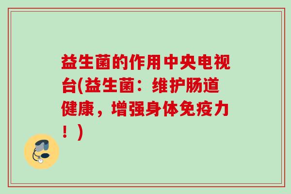 益生菌的作用中央电视台(益生菌：维护肠道健康，增强身体力！)