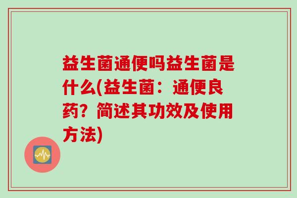 益生菌通便吗益生菌是什么(益生菌：通便良药？简述其功效及使用方法)