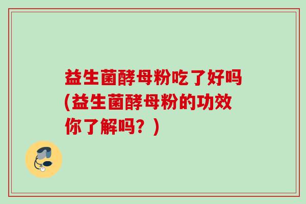 益生菌酵母粉吃了好吗(益生菌酵母粉的功效你了解吗?) 益生菌酵母粉吃了好吗(益生菌酵母粉的功效你了解吗?)