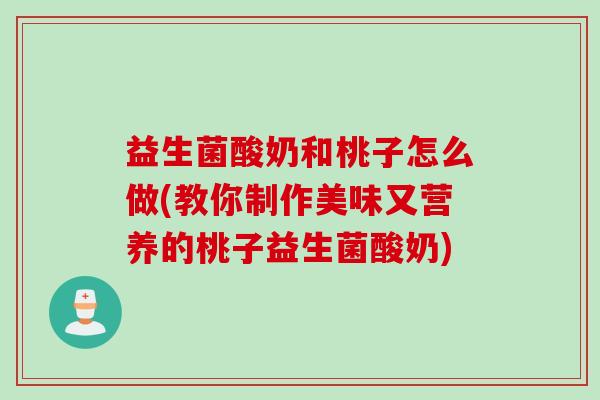 益生菌酸奶和桃子怎么做(教你制作美味又营养的桃子益生菌酸奶)