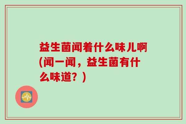 益生菌闻着什么味儿啊(闻一闻,益生菌有什么味道?) 益生菌闻着什么味儿啊(闻一闻,益生菌有什么味道?)