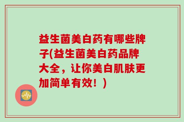益生菌美白药有哪些牌子(益生菌美白药品牌大全,让你美白更加简单有效!) 益生菌美白药有哪些牌子(益生菌美白药品牌大全,让你美白更加简单有效!)