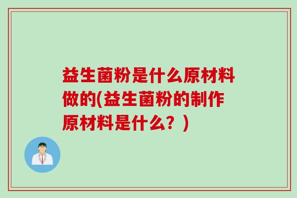 益生菌粉是什么原材料做的(益生菌粉的制作原材料是什么?) 益生菌粉是什么原材料做的(益生菌粉的制作原材料是什么?)