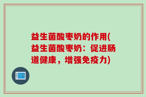 益生菌酸枣奶的作用(益生菌酸枣奶：促进肠道健康，增强力)