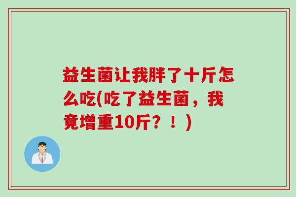 益生菌让我胖了十斤怎么吃(吃了益生菌,我竟增重10斤?!) 益生菌让我胖了十斤怎么吃(吃了益生菌,我竟增重10斤?!)