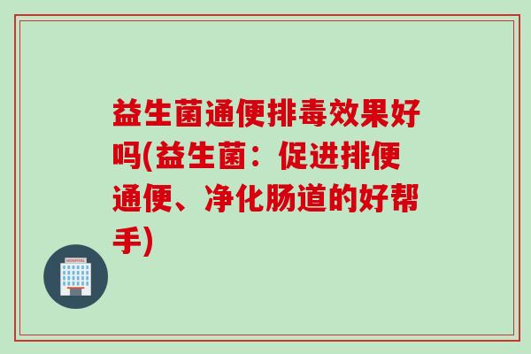益生菌通便效果好吗(益生菌：促进排便通便、净化肠道的好帮手)