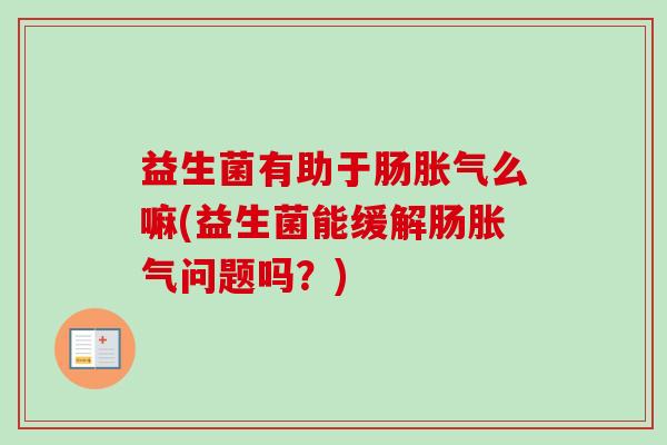 益生菌有助于肠么嘛(益生菌能缓解肠问题吗?) 益生菌有助于肠么嘛(益生菌能缓解肠问题吗?)