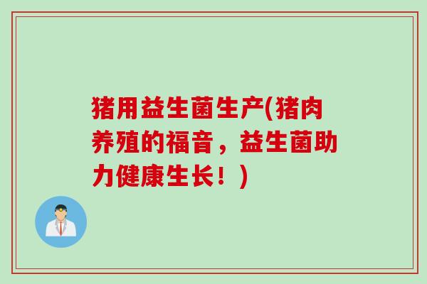 猪用益生菌生产(猪肉养殖的福音，益生菌助力健康生长！)