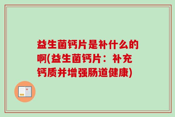 益生菌钙片是补什么的啊(益生菌钙片：补充钙质并增强肠道健康)