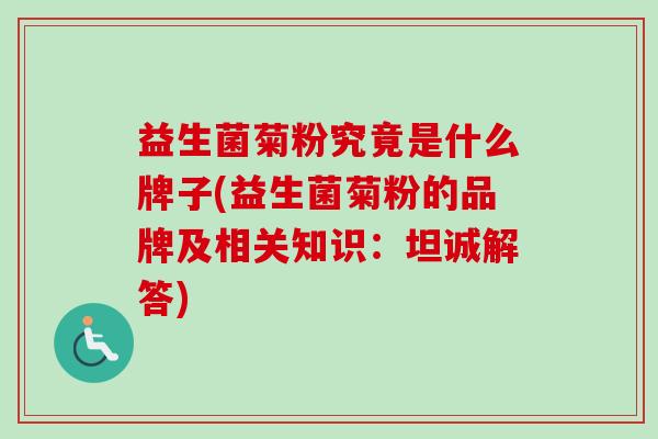 益生菌菊粉究竟是什么牌子(益生菌菊粉的品牌及相关知识：坦诚解答)