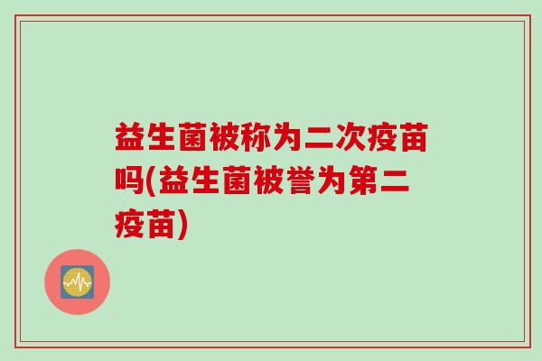 益生菌被称为二次疫苗吗(益生菌被誉为第二疫苗) 益生菌被称为二次疫苗吗(益生菌被誉为第二疫苗)
