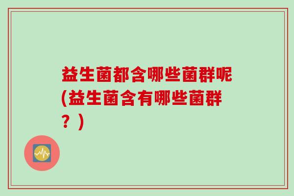 益生菌都含哪些菌群呢(益生菌含有哪些菌群？)