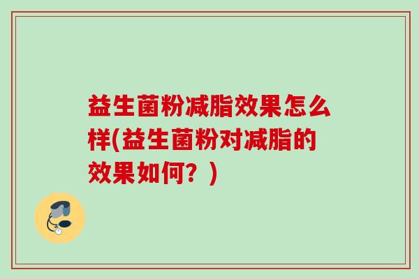 益生菌粉减脂效果怎么样(益生菌粉对减脂的效果如何？)
