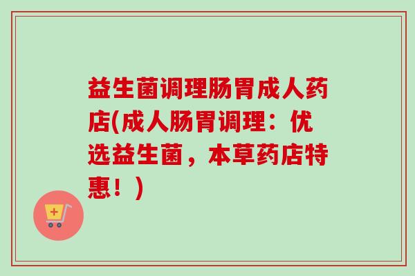 益生菌调理肠胃成人药店(成人肠胃调理：优选益生菌，本草药店特惠！)