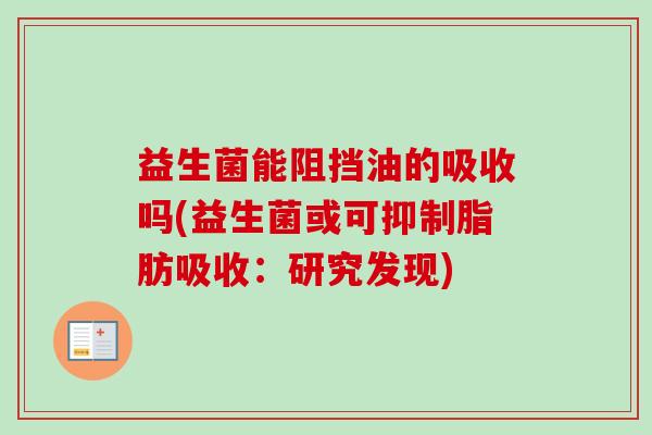 益生菌能阻挡油的吸收吗(益生菌或可抑制脂肪吸收:研究发现) 益生菌能阻挡油的吸收吗(益生菌或可抑制脂肪吸收:研究发现)