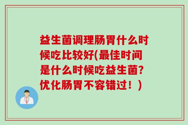 益生菌调理肠胃什么时候吃比较好(佳时间是什么时候吃益生菌？优化肠胃不容错过！)