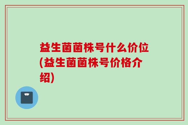 益生菌菌株号什么价位(益生菌菌株号价格介绍) 益生菌菌株号什么价位(益生菌菌株号价格介绍)