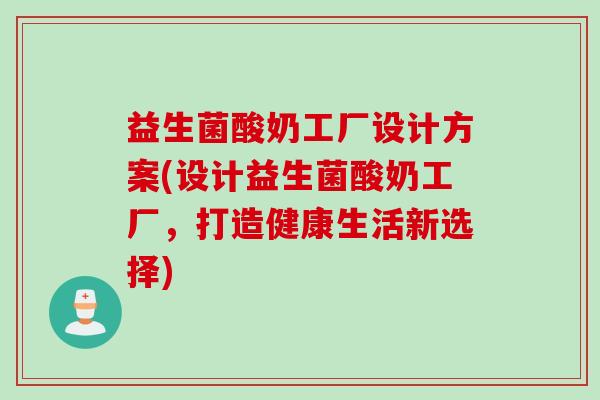 益生菌酸奶工厂设计方案(设计益生菌酸奶工厂，打造健康生活新选择)