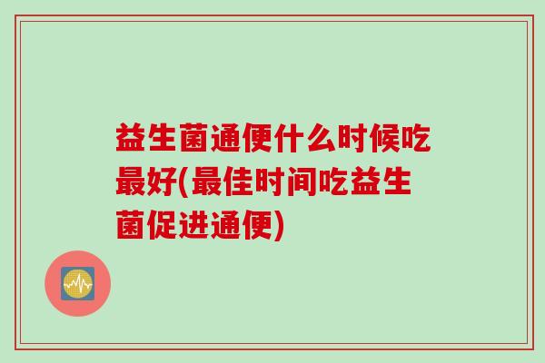益生菌通便什么时候吃好(佳时间吃益生菌促进通便) 益生菌通便什么时候吃好(佳时间吃益生菌促进通便)