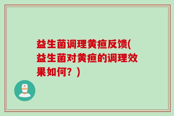 益生菌调理黄疸反馈(益生菌对黄疸的调理效果如何?) 益生菌调理黄疸反馈(益生菌对黄疸的调理效果如何?)