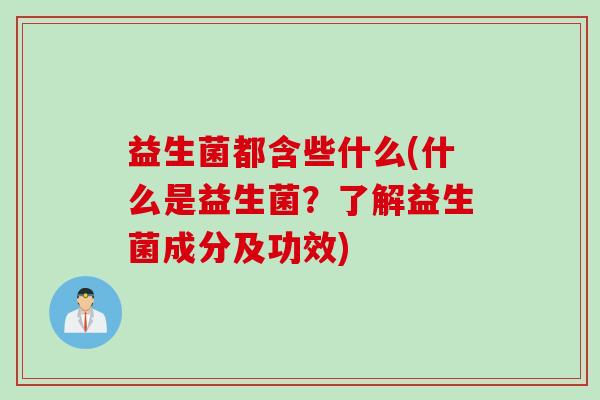 益生菌都含些什么(什么是益生菌?了解益生菌成分及功效) 益生菌都含些什么(什么是益生菌?了解益生菌成分及功效)