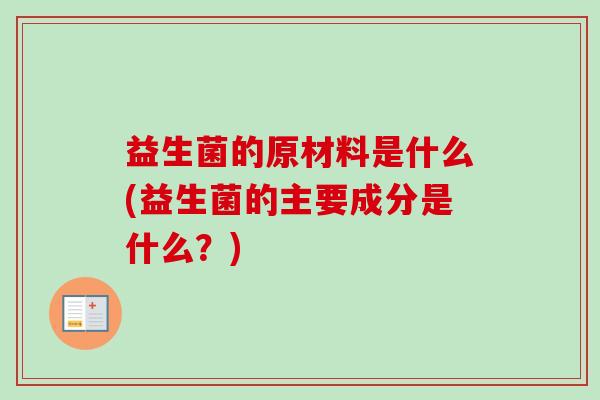 益生菌的原材料是什么(益生菌的主要成分是什么？)