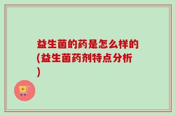 益生菌的药是怎么样的(益生菌药剂特点分析)