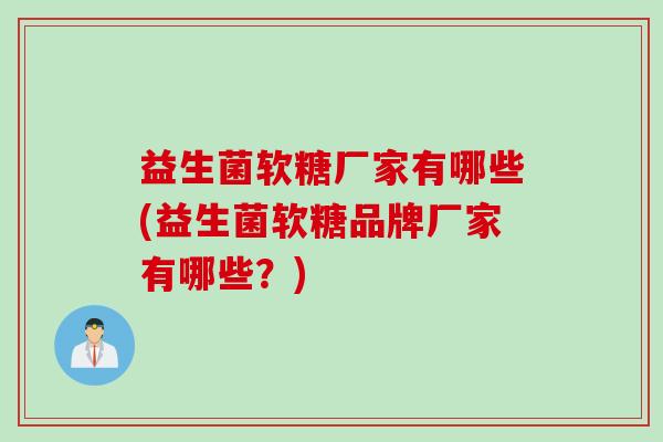 益生菌软糖厂家有哪些(益生菌软糖品牌厂家有哪些？)