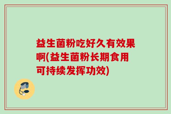 益生菌粉吃好久有效果啊(益生菌粉长期食用可持续发挥功效) 益生菌粉吃好久有效果啊(益生菌粉长期食用可持续发挥功效)