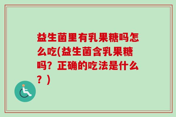 益生菌里有乳果糖吗怎么吃(益生菌含乳果糖吗?正确的吃法是什么?) 益生菌里有乳果糖吗怎么吃(益生菌含乳果糖吗?正确的吃法是什么?)