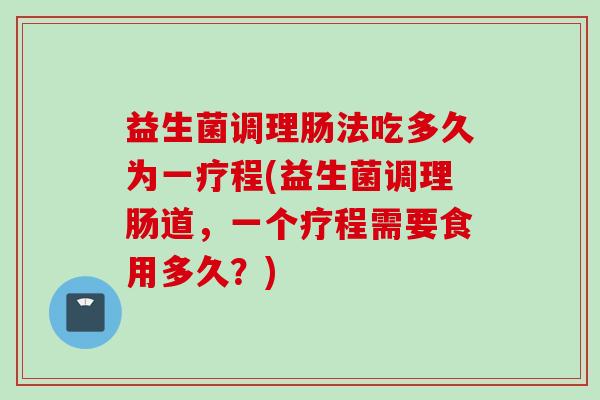 益生菌调理肠法吃多久为一疗程(益生菌调理肠道，一个疗程需要食用多久？)