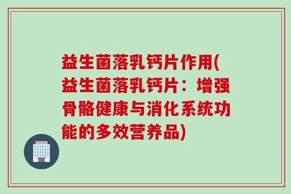 益生菌落乳钙片作用(益生菌落乳钙片:增强骨骼健康与消化系统功能的多效营养品) 益生菌落乳钙片作用(益生菌落乳钙片:增强骨骼健康与消化系统功能的多效营养品)