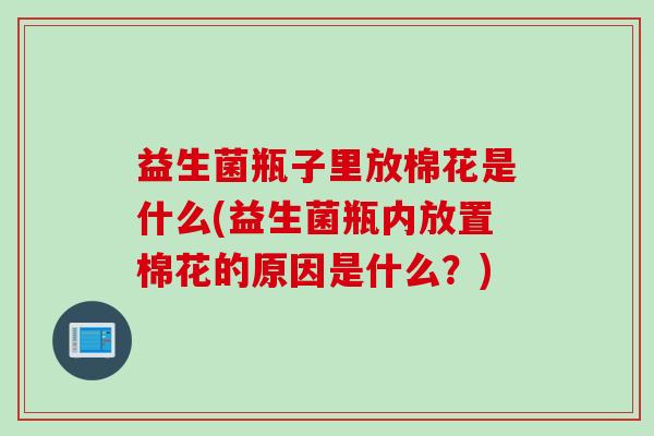益生菌瓶子里放棉花是什么(益生菌瓶内放置棉花的原因是什么？)