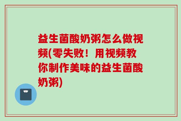 益生菌酸奶粥怎么做视频(零失败!用视频教你制作美味的益生菌酸奶粥) 益生菌酸奶粥怎么做视频(零失败!用视频教你制作美味的益生菌酸奶粥)