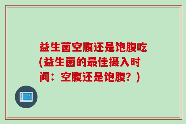 益生菌空腹还是饱腹吃(益生菌的佳摄入时间:空腹还是饱腹?) 益生菌空腹还是饱腹吃(益生菌的佳摄入时间:空腹还是饱腹?)