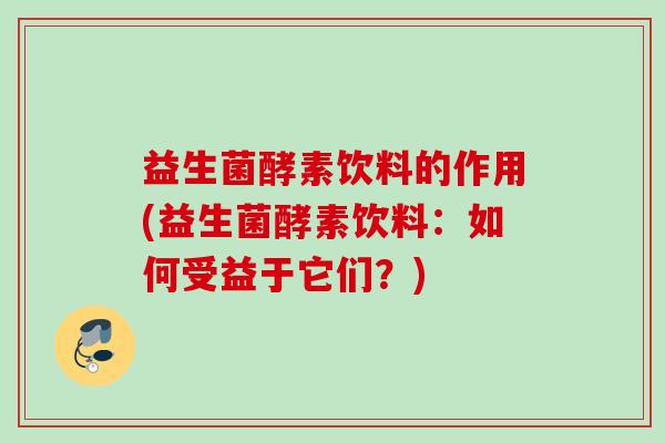 益生菌酵素饮料的作用(益生菌酵素饮料：如何受益于它们？)