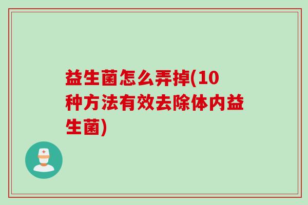 益生菌怎么弄掉(10种方法有效去除体内益生菌) 益生菌怎么弄掉(10种方法有效去除体内益生菌)